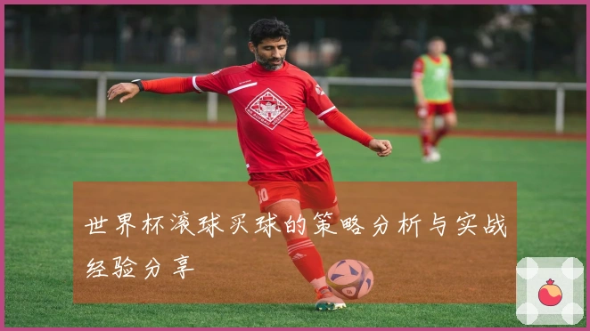 世界杯滚球买球的策略分析与实战经验分享