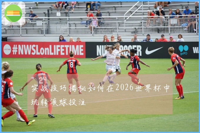 实战技巧揭秘如何在2026世界杯中玩转滚球投注