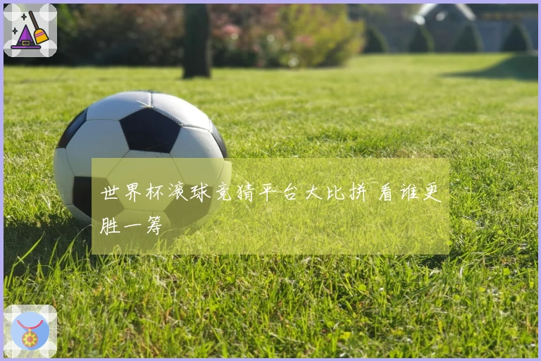 世界杯滚球竞猜平台大比拼 看谁更胜一筹