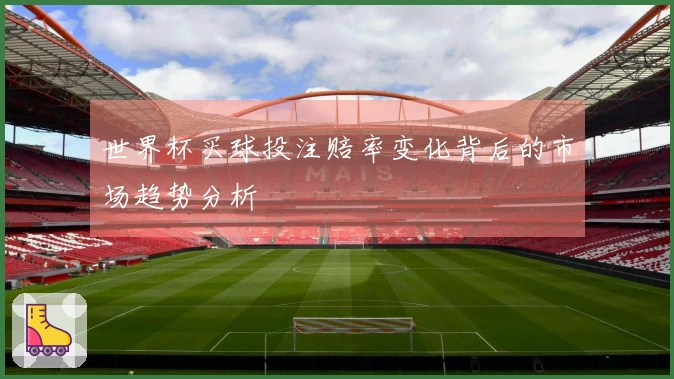 世界杯买球投注赔率变化背后的市场趋势分析