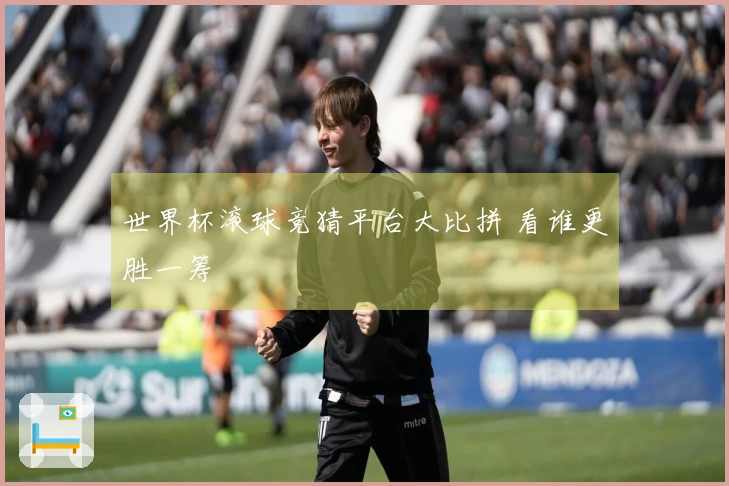 世界杯滚球竞猜平台大比拼 看谁更胜一筹