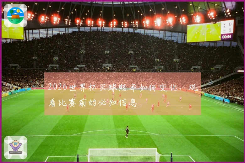 2026世界杯买球赔率如何变化，观看比赛前的必知信息