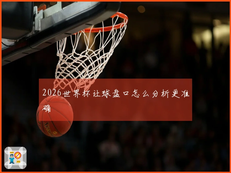 2026世界杯让球盘口怎么分析更准确