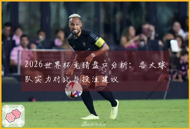 2026世界杯竞猜盘口分析：各大球队实力对比与投注建议