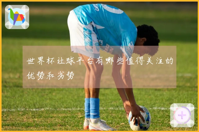 世界杯让球平台有哪些值得关注的优势和劣势