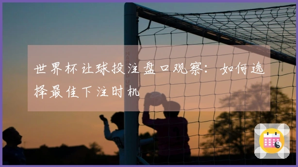 世界杯让球投注盘口观察：如何选择最佳下注时机