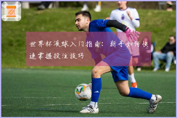 世界杯滚球入门指南：新手如何快速掌握投注技巧