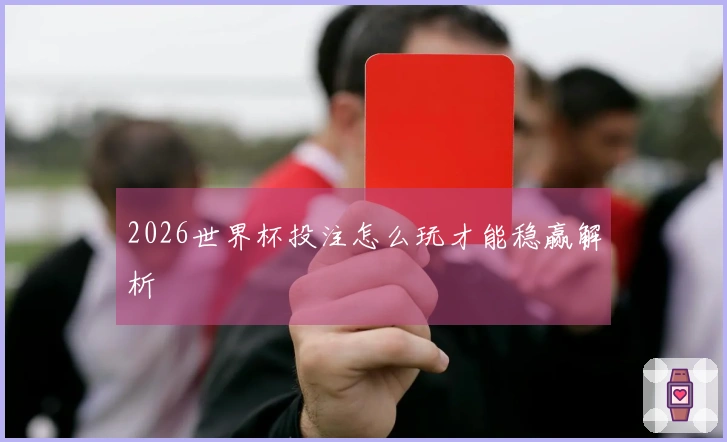 2026世界杯投注怎么玩才能稳赢解析