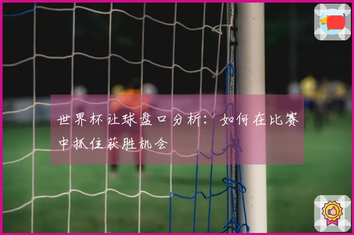 世界杯让球盘口分析：如何在比赛中抓住获胜机会