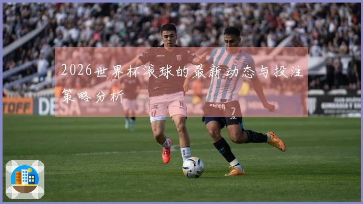 2026世界杯滚球的最新动态与投注策略分析