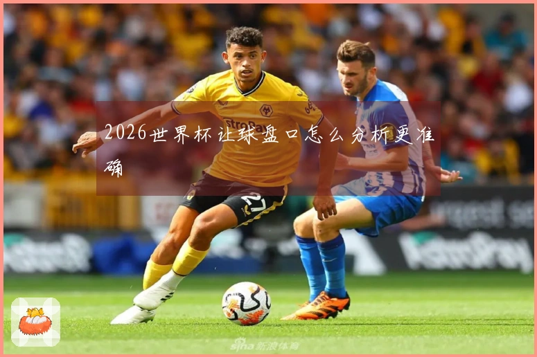 2026世界杯让球盘口怎么分析更准确