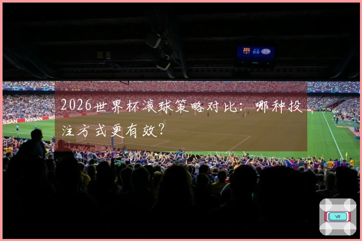 2026世界杯滚球策略对比：哪种投注方式更有效？