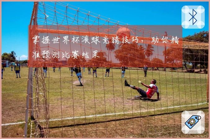 掌握世界杯滚球竞猜技巧，助你精准预测比赛结果