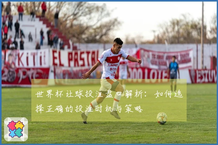 世界杯让球投注盘口解析：如何选择正确的投注时机与策略