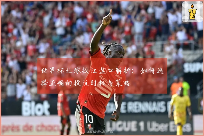 世界杯让球投注盘口解析：如何选择正确的投注时机与策略