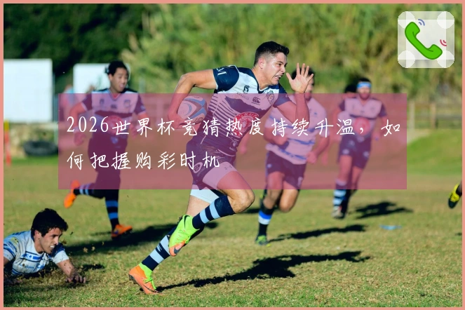 2026世界杯竞猜热度持续升温，如何把握购彩时机