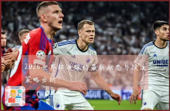 2026世界杯滚球的最新动态与投注策略分析