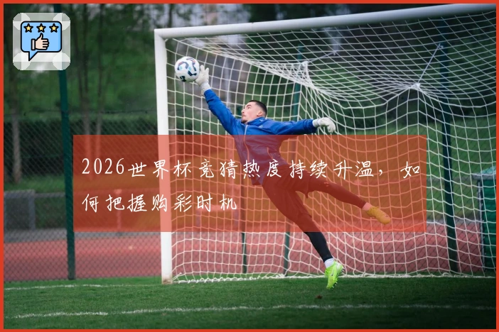 2026世界杯竞猜热度持续升温，如何把握购彩时机
