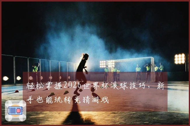 轻松掌握2026世界杯滚球技巧，新手也能玩转竞猜游戏